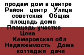  продам дом в центре › Район ­ центр › Улица ­ советская › Общая площадь дома ­ 38 › Площадь участка ­ 4 › Цена ­ 200 000 - Кемеровская обл. Недвижимость » Дома, коттеджи, дачи продажа   . Кемеровская обл.